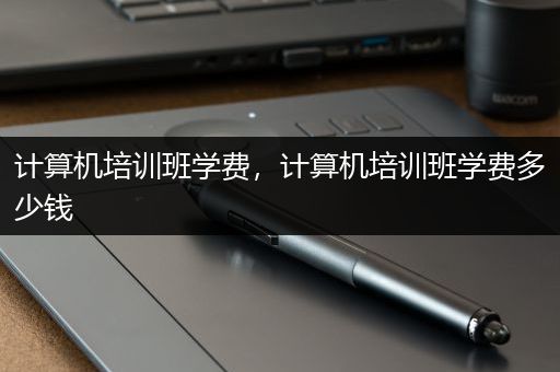 计算机培训班学费，计算机培训班学费多少钱